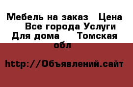 Мебель на заказ › Цена ­ 0 - Все города Услуги » Для дома   . Томская обл.